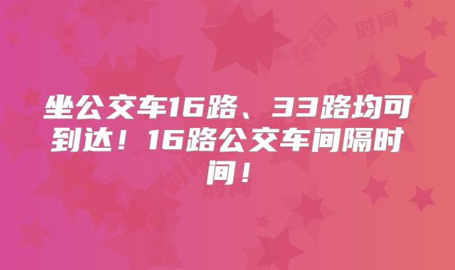 坐公交车16路、33路均可到达！16路公交车间隔时间！