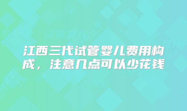 江西三代试管婴儿费用构成，注意几点可以少花钱