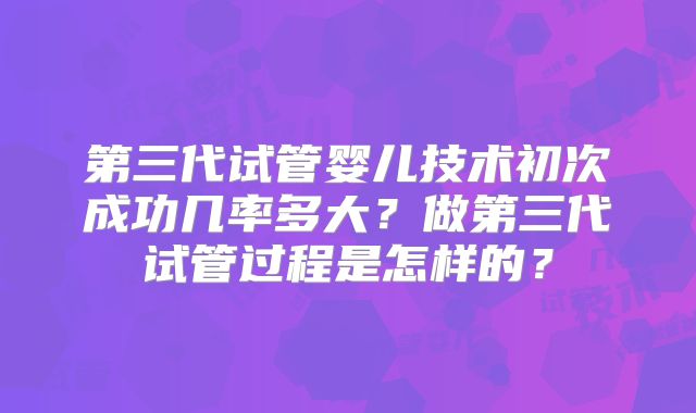 第三代试管婴儿技术初次成功几率多大？做第三代试管过程是怎样的？