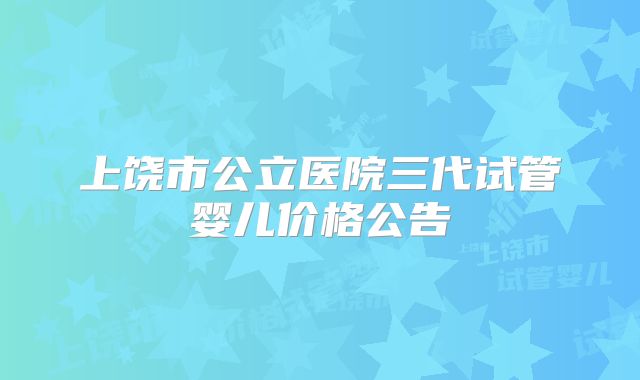 上饶市公立医院三代试管婴儿价格公告