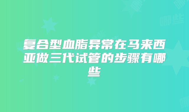 复合型血脂异常在马来西亚做三代试管的步骤有哪些