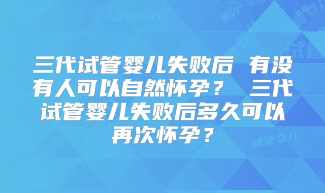 三代试管婴儿失败后 有没有人可以自然怀孕？ 三代试管婴儿失败后多久可以再次怀孕？