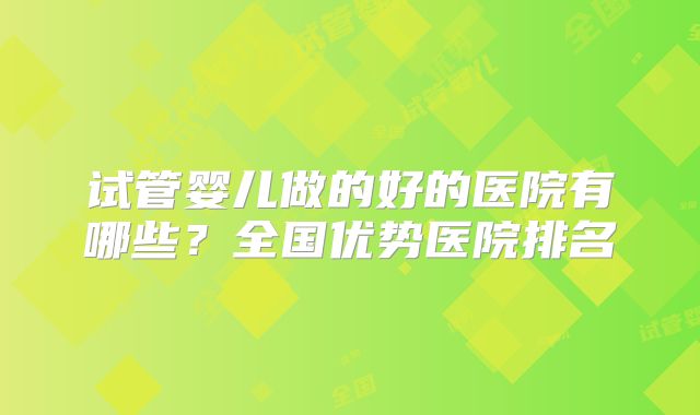 试管婴儿做的好的医院有哪些？全国优势医院排名