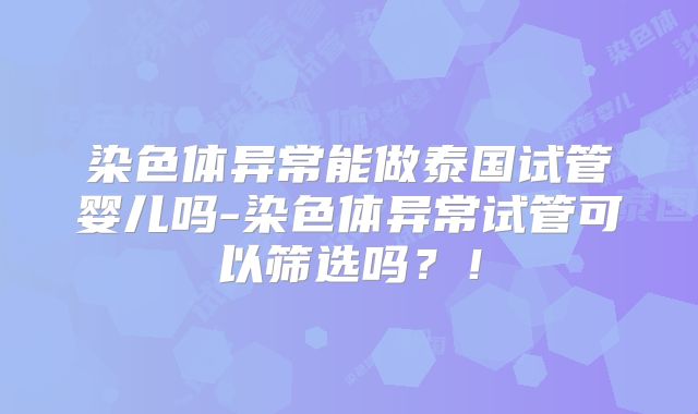 染色体异常能做泰国试管婴儿吗-染色体异常试管可以筛选吗？！