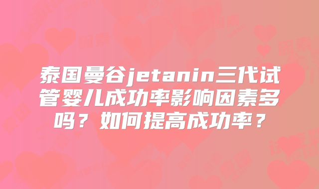 泰国曼谷jetanin三代试管婴儿成功率影响因素多吗？如何提高成功率？