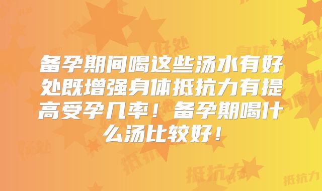 备孕期间喝这些汤水有好处既增强身体抵抗力有提高受孕几率！备孕期喝什么汤比较好！