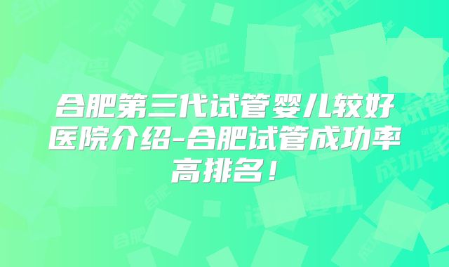 合肥第三代试管婴儿较好医院介绍-合肥试管成功率高排名！