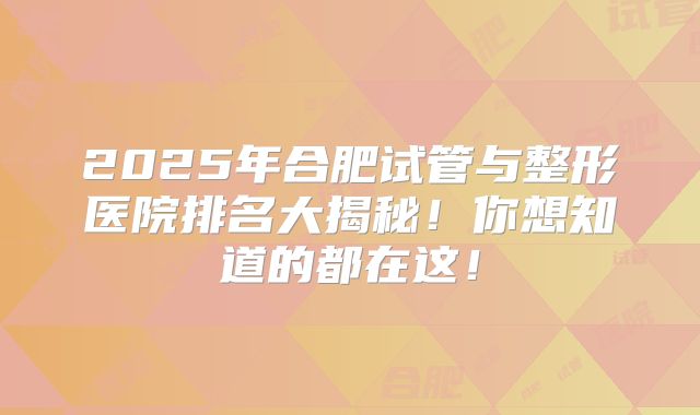 2025年合肥试管与整形医院排名大揭秘！你想知道的都在这！