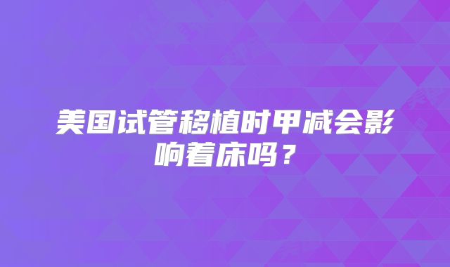 美国试管移植时甲减会影响着床吗?