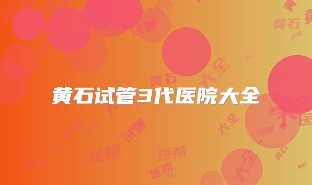 黄石试管3代医院大全