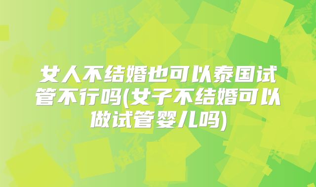 女人不结婚也可以泰国试管不行吗(女子不结婚可以做试管婴儿吗)