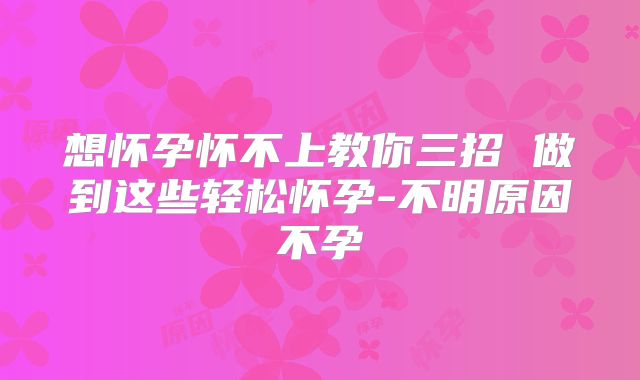 想怀孕怀不上教你三招 做到这些轻松怀孕-不明原因不孕