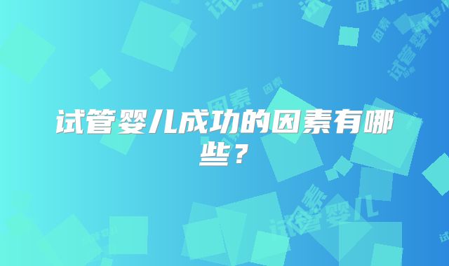 试管婴儿成功的因素有哪些?