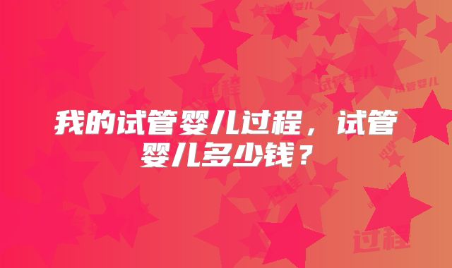 我的试管婴儿过程，试管婴儿多少钱？
