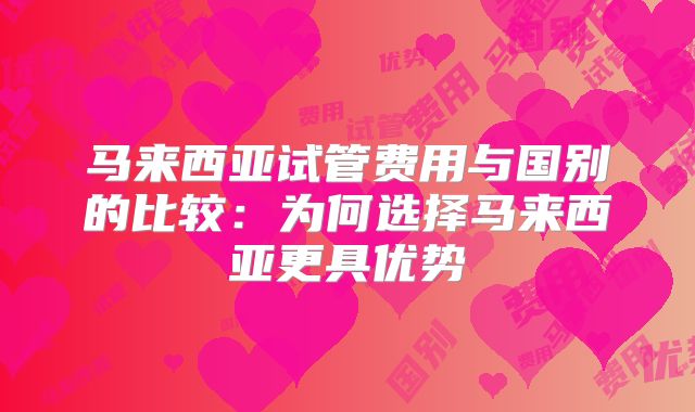 马来西亚试管费用与国别的比较：为何选择马来西亚更具优势