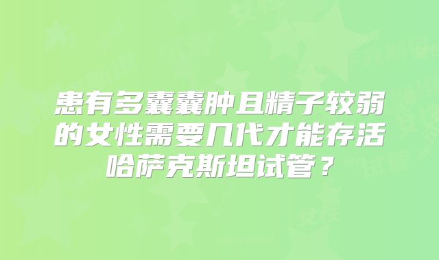 患有多囊囊肿且精子较弱的女性需要几代才能存活哈萨克斯坦试管？