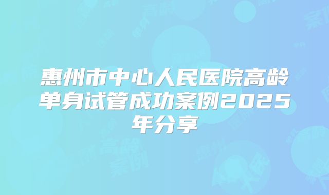 惠州市中心人民医院高龄单身试管成功案例2025年分享