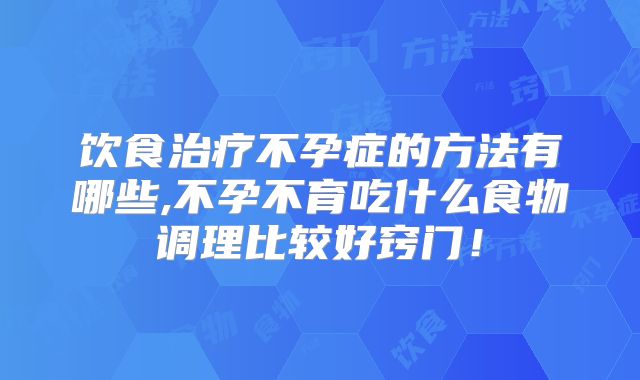 饮食治疗不孕症的方法有哪些,不孕不育吃什么食物调理比较好窍门!