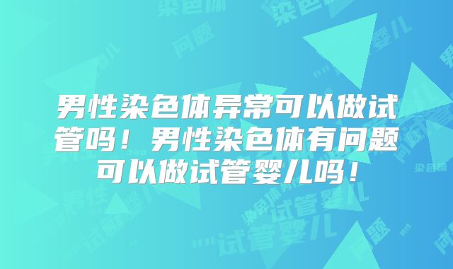 男性染色体异常可以做试管吗！男性染色体有问题可以做试管婴儿吗！