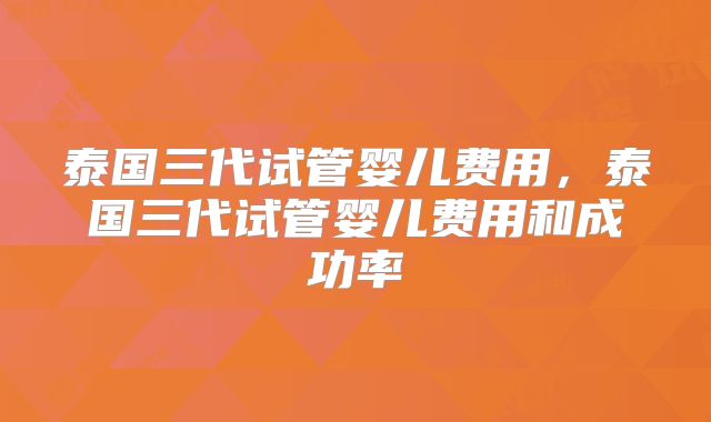 泰国三代试管婴儿费用，泰国三代试管婴儿费用和成功率