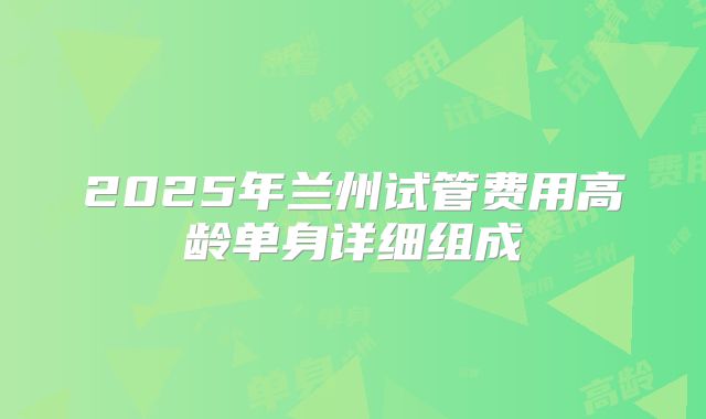 2025年兰州试管费用高龄单身详细组成