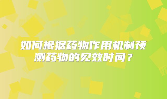 如何根据药物作用机制预测药物的见效时间？