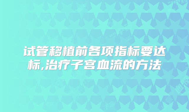 试管移植前各项指标要达标,治疗子宫血流的方法