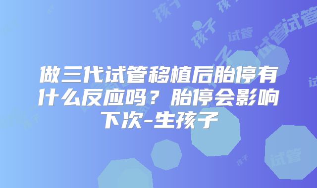 做三代试管移植后胎停有什么反应吗？胎停会影响下次-生孩子