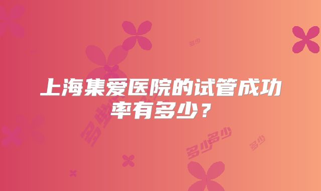 上海集爱医院的试管成功率有多少？