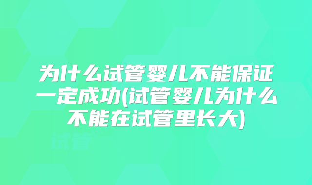 为什么试管婴儿不能保证一定成功(试管婴儿为什么不能在试管里长大)