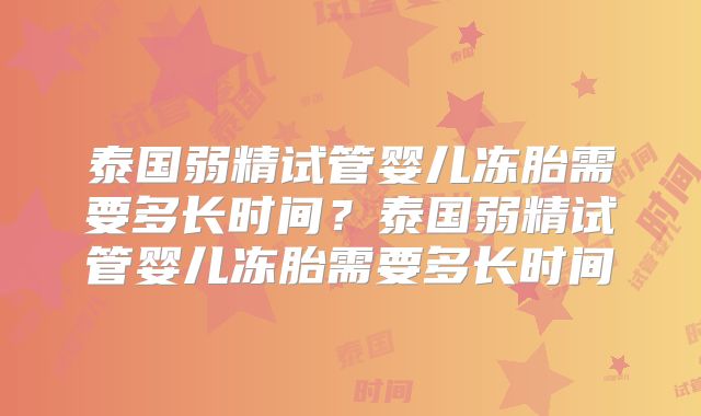 泰国弱精试管婴儿冻胎需要多长时间？泰国弱精试管婴儿冻胎需要多长时间