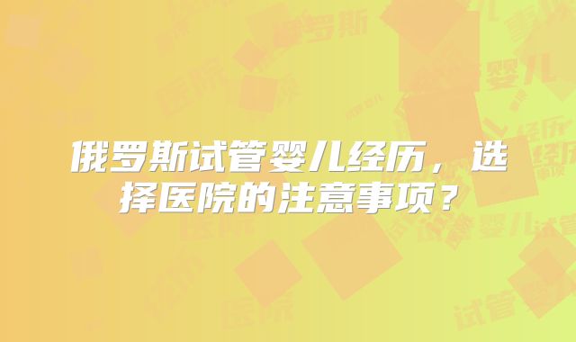 俄罗斯试管婴儿经历，选择医院的注意事项？