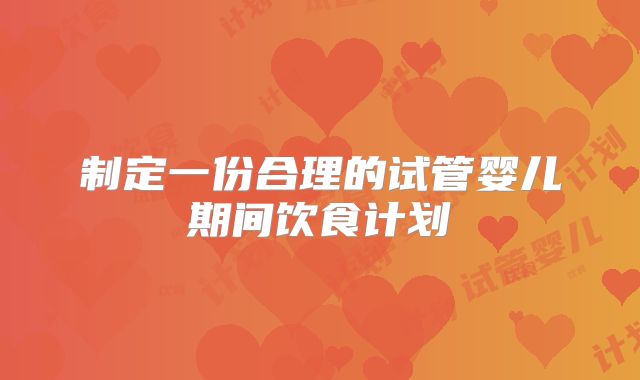 制定一份合理的试管婴儿期间饮食计划