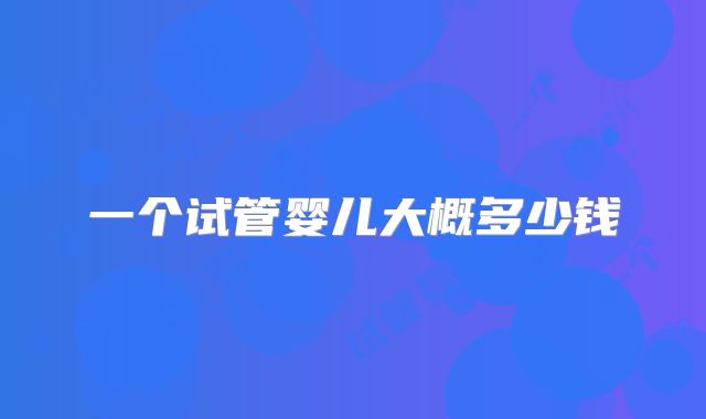 一个试管婴儿大概多少钱