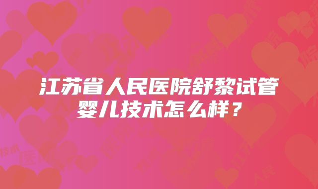 江苏省人民医院舒黎试管婴儿技术怎么样？