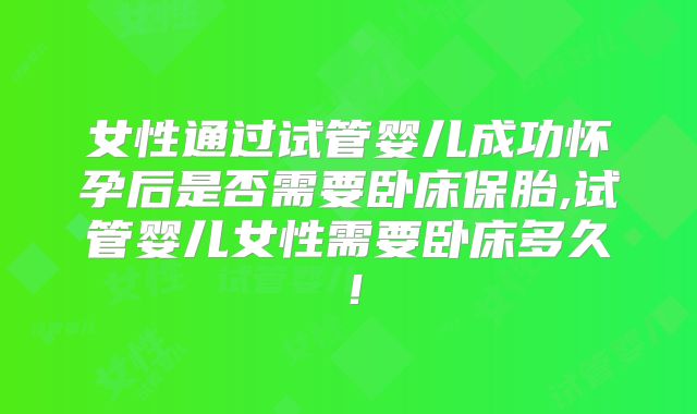 女性通过试管婴儿成功怀孕后是否需要卧床保胎,试管婴儿女性需要卧床多久！