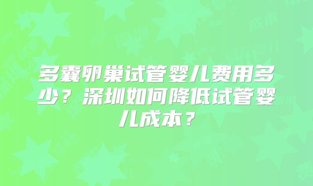 多囊卵巢试管婴儿费用多少？深圳如何降低试管婴儿成本？