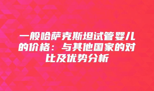 一般哈萨克斯坦试管婴儿的价格：与其他国家的对比及优势分析