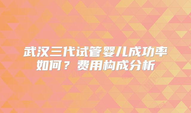 武汉三代试管婴儿成功率如何？费用构成分析