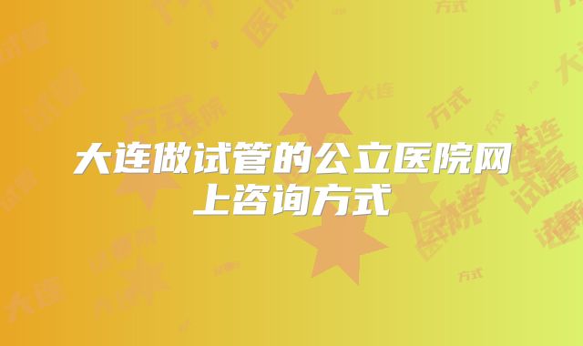 大连做试管的公立医院网上咨询方式