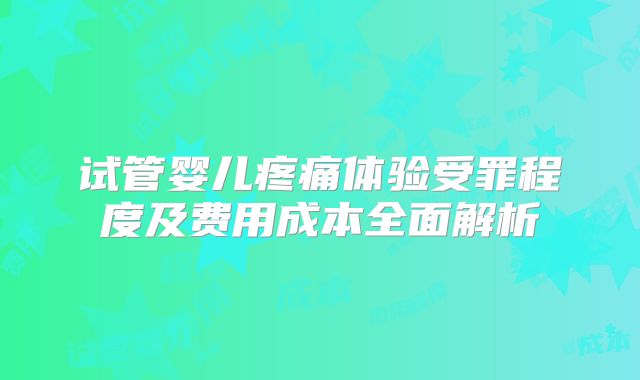 试管婴儿疼痛体验受罪程度及费用成本全面解析