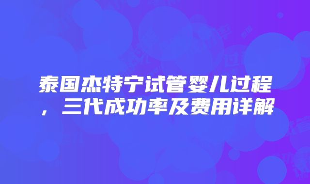 泰国杰特宁试管婴儿过程,三代成功率及费用详解