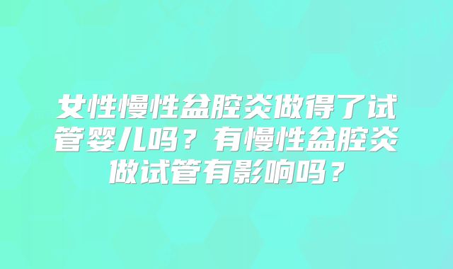 女性慢性盆腔炎做得了试管婴儿吗？有慢性盆腔炎做试管有影响吗？