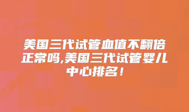 美国三代试管血值不翻倍正常吗,美国三代试管婴儿中心排名!