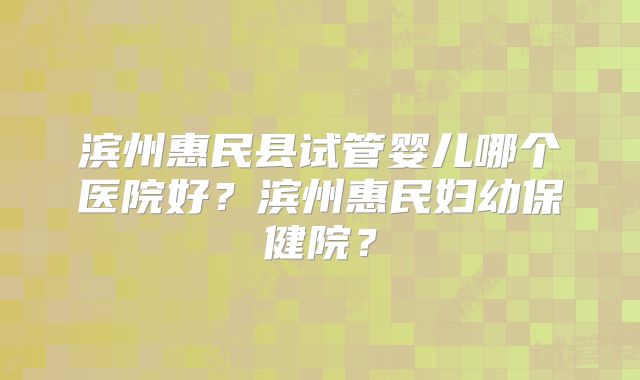 滨州惠民县试管婴儿哪个医院好？滨州惠民妇幼保健院？
