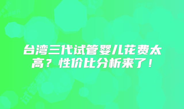 台湾三代试管婴儿花费太高?性价比分析来了!