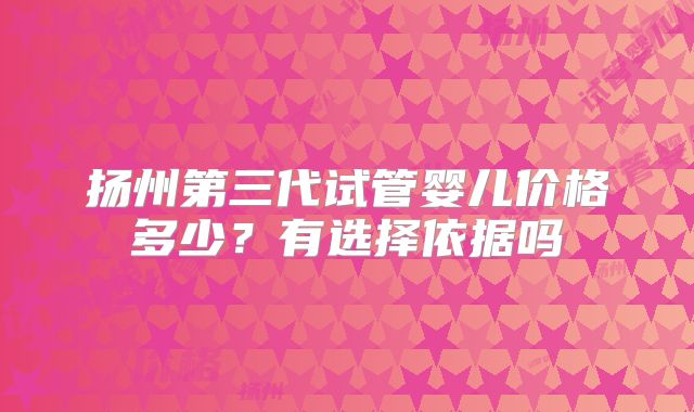扬州第三代试管婴儿价格多少？有选择依据吗