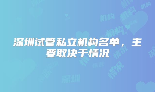 深圳试管私立机构名单，主要取决于情况