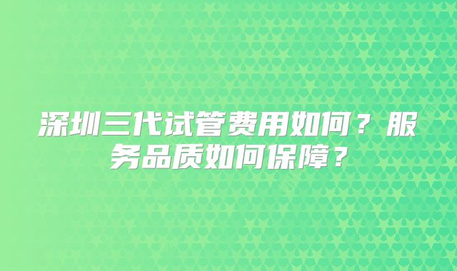 深圳三代试管费用如何?服务品质如何保障?