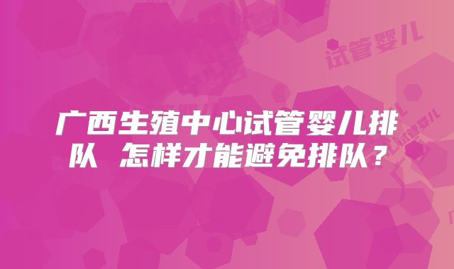广西生殖中心试管婴儿排队 怎样才能避免排队？